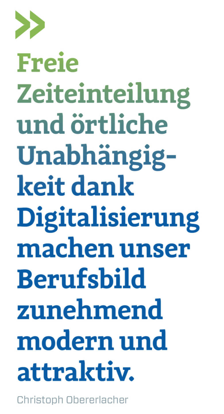 Freie Zeiteinteilung und örtliche Unabhängig-keit dank Digitalisierung machen unser Berufsbild zunehmend modern und attraktiv. 
Christoph Obererlacher 