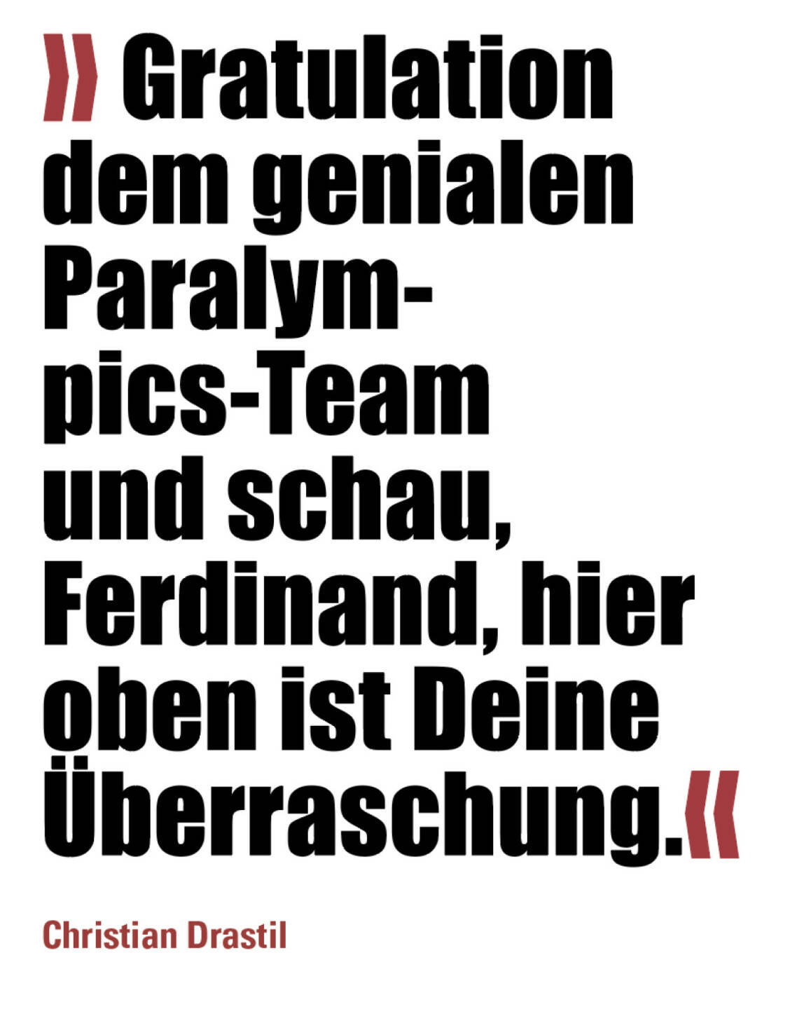 &raquo;Gratulation dem genialen Paralympics-Team und schau, Ferdinand, hier oben ist Deine &Uuml;berraschung.&laquo;
Christian Drastil