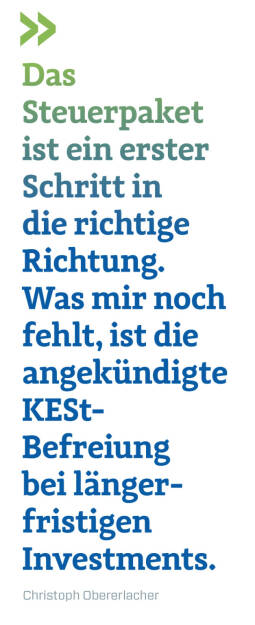 Das Steuerpaket ist ein erster Schritt in die richtige Richtung. Was mir noch fehlt, ist die angekündigte KESt-Befreiung bei längerfristigen Investments. 
Christoph Obererlacher (20.10.2021) 