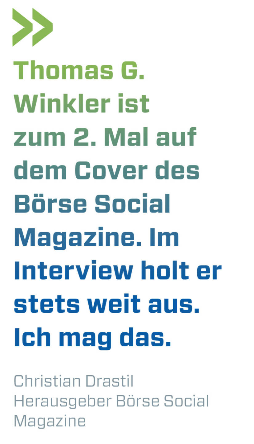 Thomas G. Winkler ist zum 2. Mal auf dem Cover des Börse Social Magazine. Im Interview holt er stets weit aus. Ich mag das.
Christian Drastil, Herausgeber Börse Social Magazine 
