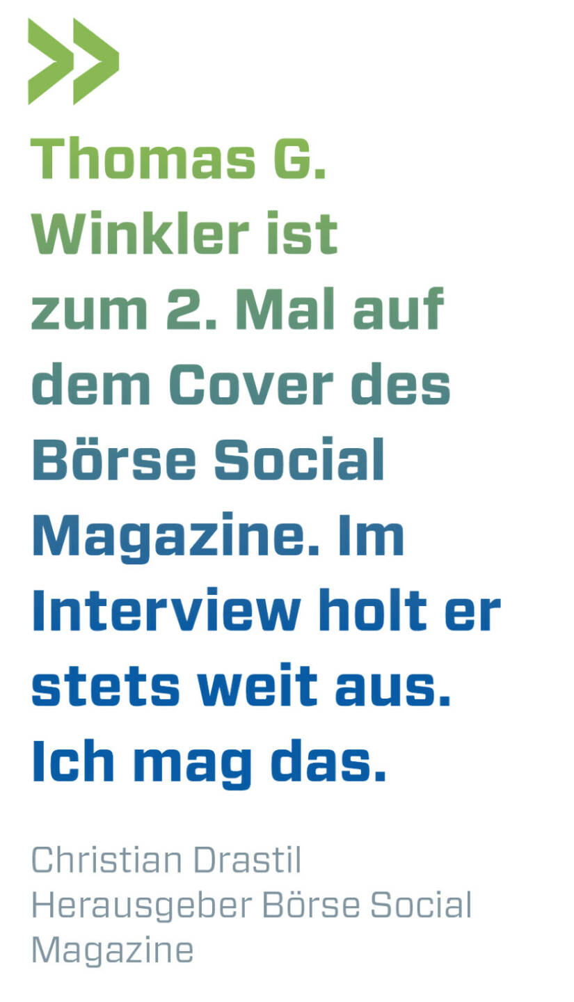 Thomas G. Winkler ist zum 2. Mal auf dem Cover des Börse Social Magazine. Im Interview holt er stets weit aus. Ich mag das.
Christian Drastil, Herausgeber Börse Social Magazine 