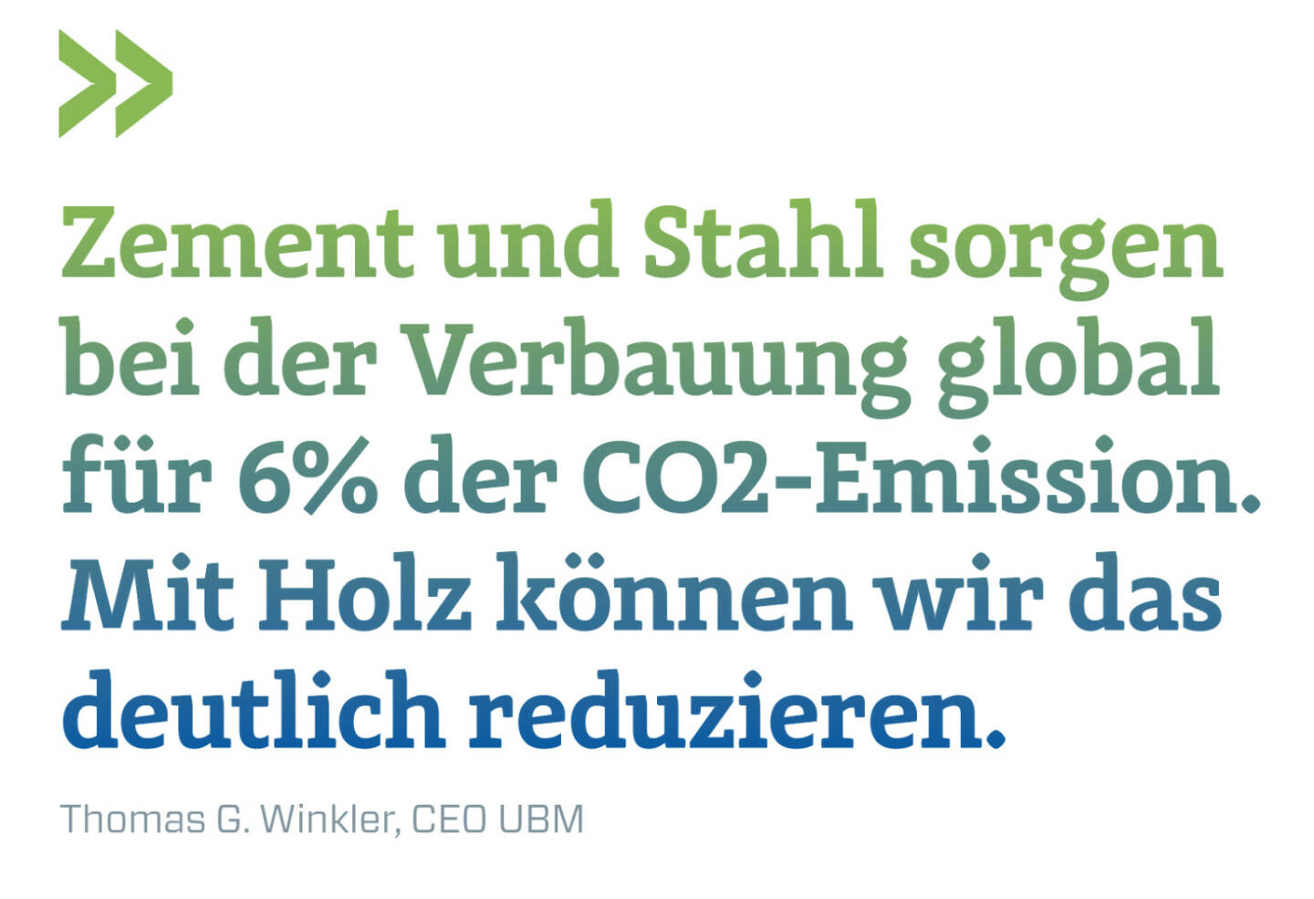 Zement und Stahl sorgen bei der Verbauung global für 6% der CO2-Emission. Mit Holz können wir das deutlich reduzieren.
Thomas G. Winkler, CEO UBM 