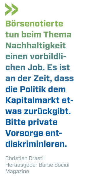 Börsenotierte tun beim Thema Nachhaltigkeit einen vorbildlichen Job. Es ist an der Zeit, dass die Politik dem Kapitalmarkt etwas zurückgibt. Bitte private Vorsorge entdiskriminieren.
Christian Drastil, Herausgeber Börse Social Magazine  (19.12.2021) 