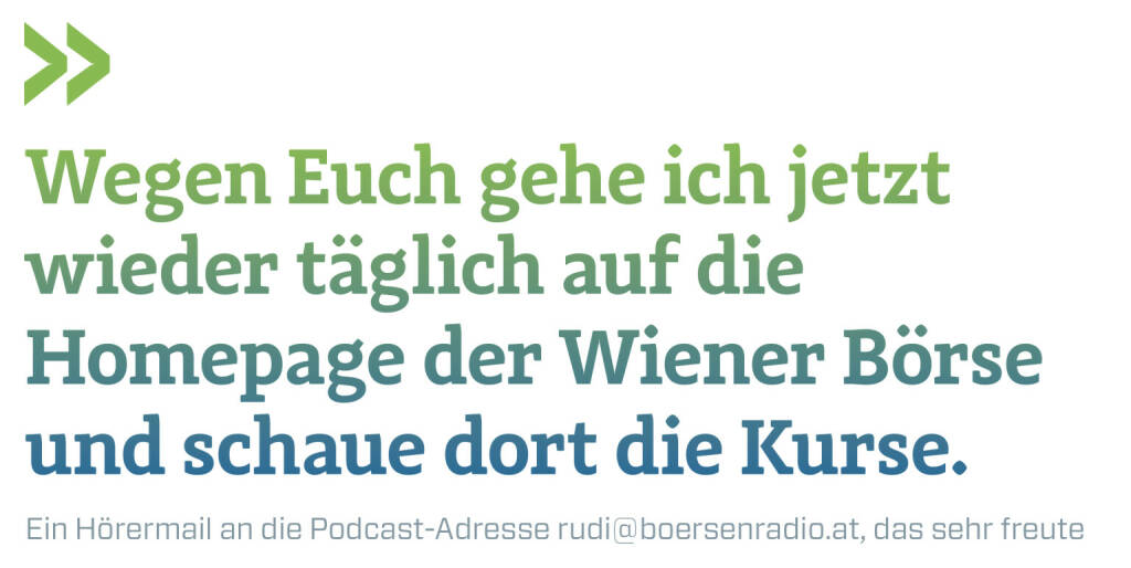 Wegen Euch gehe ich jetzt wieder täglich auf die Homepage der Wiener Börse und schaue dort die Kurse.
Ein Hörermail an die Podcast-Adresse rudi@boersenradio.at, das sehr freute (19.12.2021) 