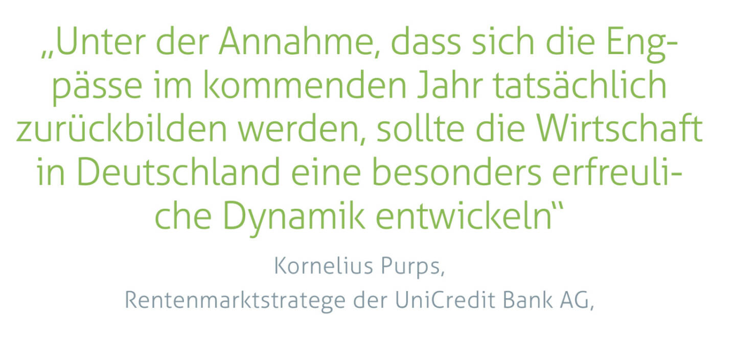 „Unter der Annahme, dass sich die Engpässe im kommenden Jahr tatsächlich zurückbilden werden, sollte die Wirtschaft in Deutschland eine besonders erfreuliche Dynamik entwickeln“
Kornelius Purps, Rentenmarktstratege der UniCredit Bank AG,