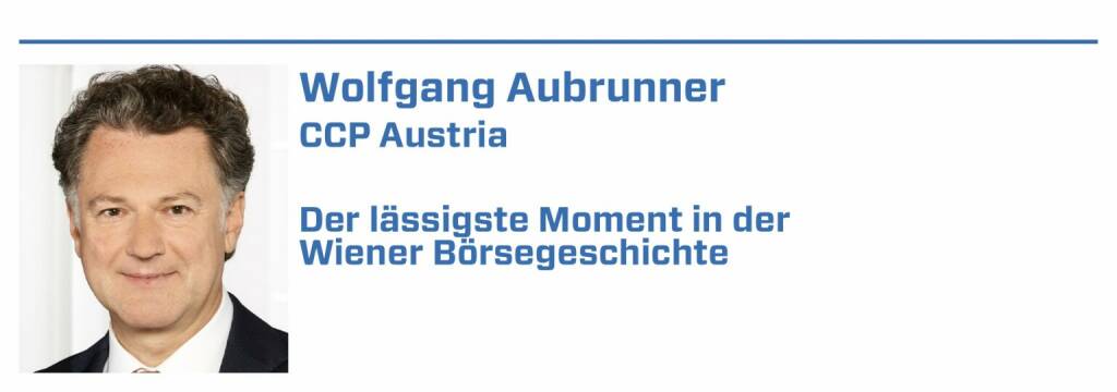 Wolfgang Aubrunner, CCP Austria:
1. Marktstart der ÖTOB am 4.Oktober 1991 - viele österreichischen und internationale Banken waren an Board - tolle Aufbruchstimmung

2. Der Start der NEWEX am 3. November 2000 - kaum New schon EX - mit Anlauf gegen die Wand - Handel musste nach einer Woche eingestellt werden

3. Der Schwarze Montag am 19. Oktober 1987 war der erste Börsenkrach nach dem Zweiten Weltkrieg - damals war ich in der Citibank 

4. 9.11 - jeder weiß genau wo er zu diesem Zeitpunkt war und alle waren sprachlos 

5. Niedergang von Lehmann Brothers am 16.September 2008 ->Margin Call Erklären Sie es mir, wie wenn sie es einem kleinen Kind erklären würden, denn wissen Sie, ich sitze nicht auf diesem Stuhl, weil ich alles wissen muss. Ich sitze hier, weil ich weiß, wie die Musik spielt.  (21.01.2022) 