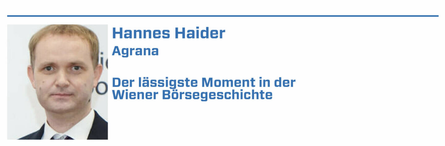 Hannes Haider, Agrana:
1. Agrana Kapitalerhöhung Feb 2017

2. Agrana Aktiensplit 1:4 im Sommer 2018

3. Agrana ATX Aufnahme im September 2017

4. Wiener Börse Roadshow in New York 2019

5. gemeinsame Feier 30Jahre Agrana an Börse und 250Jahre Wr. Börse
