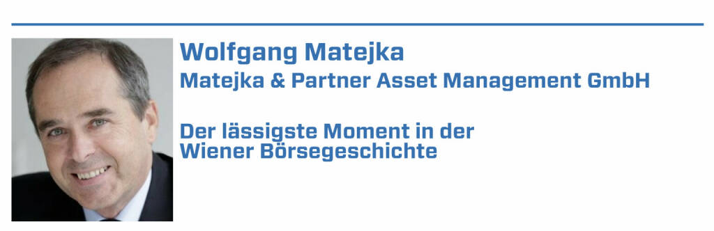 Wolfgang Matejka, Matejka & Partner Asset Management GmbH:
1. jeder Short Squeeze

2. Wolford: Anruf eines Schweizer Investors: Sie haben da so ne Sex-Aktie. Wieviele Aktien muss man kaufen um den Kalender zu bekommen? hat 120k gekauft

3. Wenn im Dezember nichts mehr los war wurden früher über Schirme alternative Aktien gehandelt: Schwedenbomben, Mozart-Kugeln, zuletzt ein Kamel

4. als die Volksbank ihre 8000 Schwedenbomben die sie zuvor short gegangen war an die Börse liefern musste

5. Als der Kammerjäger kam, weil die 2500 Mozart Kugeln unterm Börsetisch auch den Mäusen geschmeckt hatten (22.01.2022) 