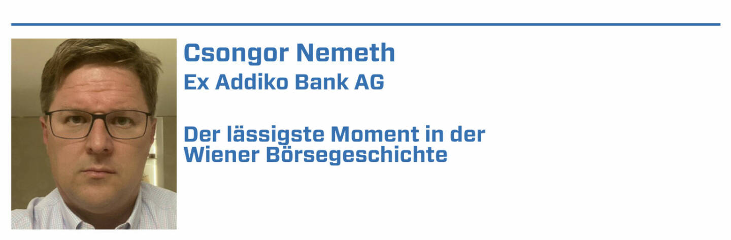 Csongor Nemeth, Ex Addiko Bank AG:
1. Maria Theresia’s vision 250 years ago to enable the establishment of a capital market in the heart of Central Europe.

2. In the late 1980s many prominent Austrian companies went public, paving the way for the current vibrant market.

3. Establishment of the takeover act in 1999, creating a transparent process of the highest internatonal standards.

4. The largest successful IPO on the exchange of BAWAG in 2017.

5. In 2021, Addiko Bank honored its commitment and paid a total dividend of €2.39 per share (a yield of +16%), the first dividend paid since its listing.