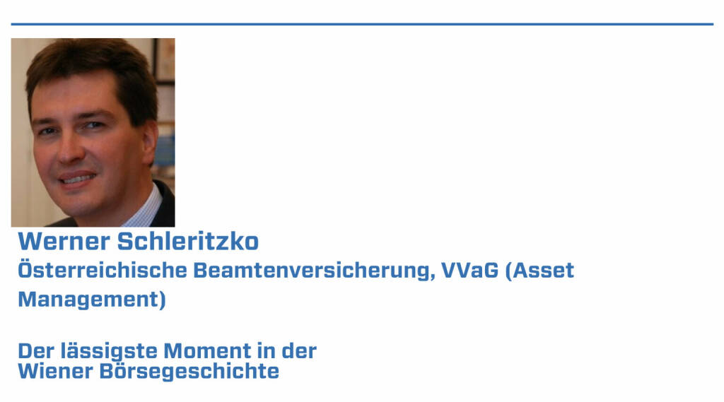 Werner Schleritzko, Österreichische Beamtenversicherung, VVaG (Asset Management):
1. Meine ersten Tage am Floor im Gebäude der Wiener Börse - das war 1991 Bald durfe ich dort live meinen ersten Crash erleben - den Gorbi-Crash

2. Der (leider immer noch gültige) historische Höchststand des ATX im Juli 2007 bei 5.010 Punkten

3. Investorenkonferenz Zürs ca. 2013: Gruppen-One-on-One mit Dr. Eduard Zehetner, damals Immofinanz

4. Das Jahr 2003, als einen großartigen Kauf-Zeitpunkt für Aktien

5. Als Highlights unter vielen (aber viel zu wenigen ...): Die Börsegänge von voestalpine, Böhler-Uddeholm, Intercell und Marinomed (22.01.2022) 