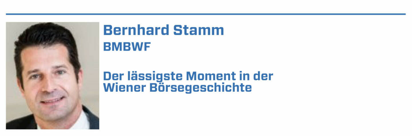 Bernhard Stamm, BMBWF:
1. Y2K Party im Semperdepot im Herbst 1999

2. IPO Telekom Austria am 21.11.2000 in Wien und New York

3. Börse Sommerfest 2008 und Übertragung der Fußball-Europameisterschaft 2008

4. 9. Juli 2007, 9:22 Uhr durchbrach der ATX erstmals die 5.000 Punkte-Marke

5. XETRA-Start an der Börse am 5. November 1999