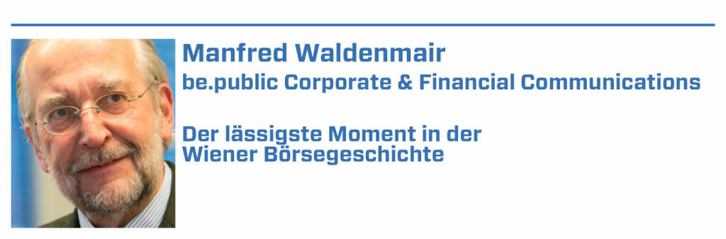 Manfred Waldenmair, be.public Corporate & Financial Communications:
1. IPO der Österreichischen Post am 15. Mai 2006

2. SPO der voestalpine im Jahr 2005

3. Erstnotiz der Allgemeinen österreichischen Baugesellschaft (= heutige PORR AG) am 8. April 1869

4. Wiederaufnahme der Handelstätigkeit an der Wiener Börse nach dem 2. Weltkrieg im November 1948

5. Wiener Börsenkrach am 9. Mai 1873 (22.01.2022) 