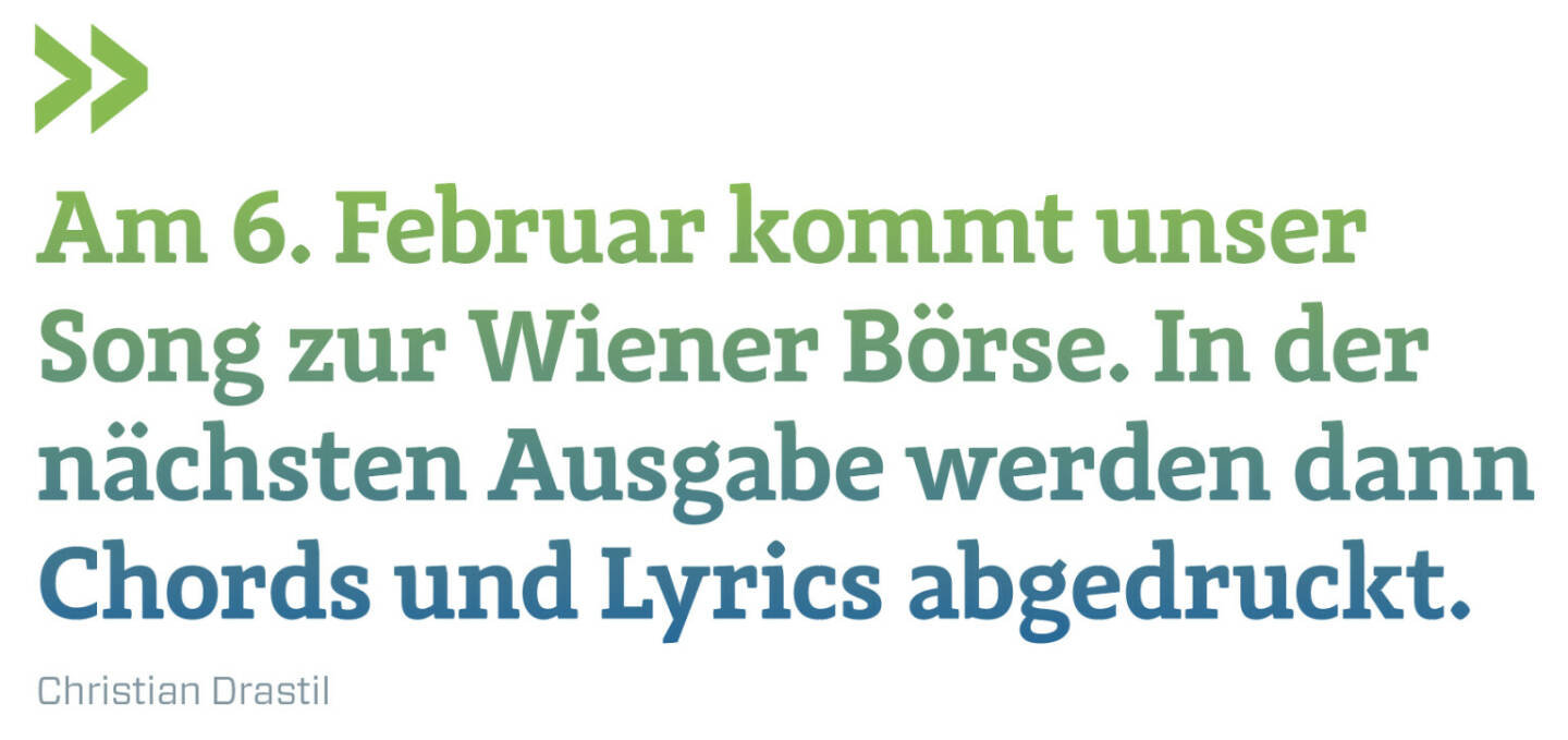 Am 6. Februar kommt unser Song zur Wiener Börse. In der nächsten Ausgabe werden dann Chords und Lyrics abgedruckt.
Christian Drastil 