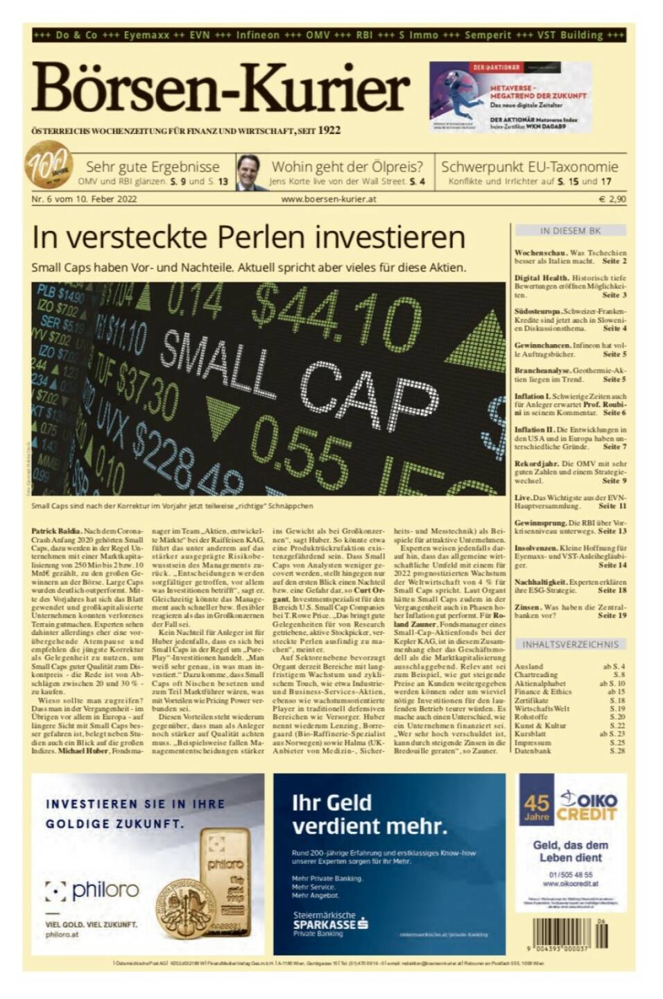 Börsen-Kurier Nr. 6 vom 10. Februar 2022, www.boersen-kurier.at
- Sehr gute Ergebnisse OMV und RBI glänzen
- Schwerpunkt EU-Taxonomie Konflikte und Irrlichter auf
- Wohin geht der Ölpreis? Jens Korte live von der Wall Street
- In versteckte Perlen investieren Small Caps haben Vor- und Nachteile. Aktuell spricht aber vieles für diese Aktien
- Wochenschau. Was Tschechien besser als Italien macht
- Digital Health. Historisch tiefe Bewertungen eröffnen Möglichkeiten
- Südosteuropa. Schweizer-Franken-Kredite sind jetzt auch in Slowenien Diskussionsthema
- Gewinnchancen. Infineon hat volle Auftragsbücher
- Branchenanalyse. Geothermie-Aktien liegen im Trend
- Inflation I. Schwierige Zeiten auch für Anleger erwartet Prof. Roubini in seinem Kommentar
- Inflation II. Die Entwicklungen in den USA und in Europa haben unterschiedliche Gründe
- Rekordjahr. Die OMV mit sehr guten Zahlen und einem Strategiewechsel
- Live. Das Wichtigste aus der EVN- Hauptversammlung
- Gewinnsprung. Die RBI über Vorkrisenniveau unterwegs
- Insolvenzen. Kleine Hoffnung für Eyemaxx- und VST-Anleihegläubiger
- Nachhaltigkeit. Experten erklären ihre ESG-Strategie
- Zinsen. Was haben die Zentralbanken vor? 