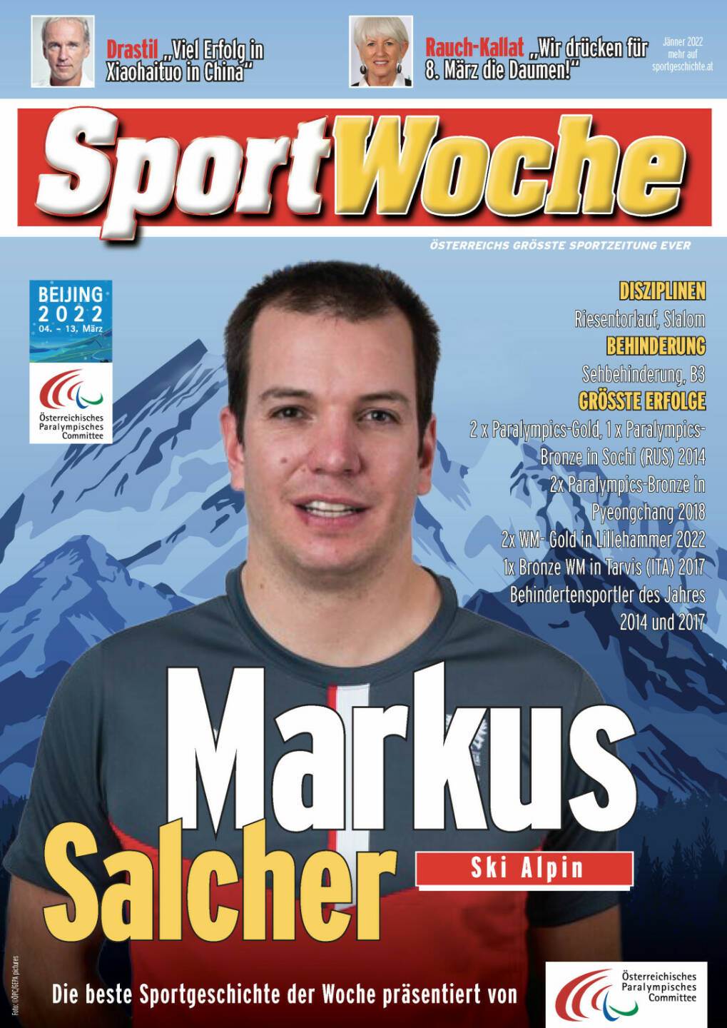 Markus Salcher - Disziplinen Riesentorlauf, Slalom, Behinderung Sehbehinderung, B3, Größte Erfolge 2 x Paralympics-Gold, 1 x Paralympics-Bronze in Sochi (RUS) 2014, 2x Paralympics-Bronze in Pyeongchang 2018, 2x WM- Gold in Lillehammer 2022, 1x Bronze WM in Tarvis (ITA) 2017, Behindertensportler des Jahres 2014 und 2017 
