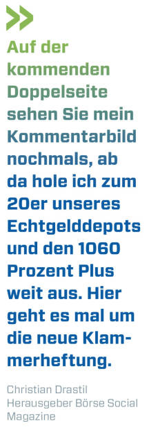 Auf der kommenden Doppelseite sehen Sie mein Kommentarbild nochmals, ab da hole ich zum 20er unseres Echtgelddepots und den 1060 Prozent Plus weit aus. Hier geht es mal um die neue Klammerheftung.
Christian Drastil, Herausgeber Börse Social Magazine  (21.04.2022) 