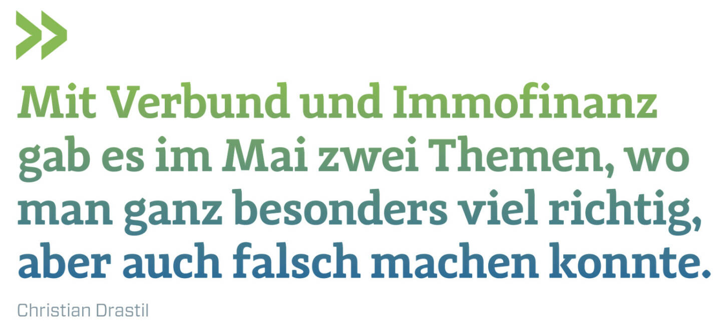 Mit Verbund und Immofinanz gab es im Mai zwei Themen, wo man ganz besonders viel richtig, aber auch falsch machen konnte.
Christian Drastil