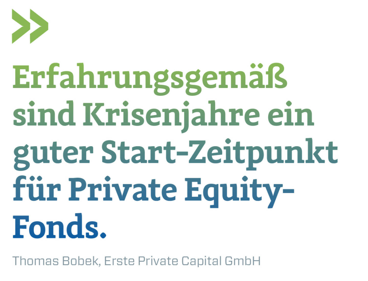Erfahrungsgemäß sind Krisenjahre ein guter Start-Zeitpunkt für Private Equity-
Fonds. 
Thomas Bobek, Erste Private Capital GmbH