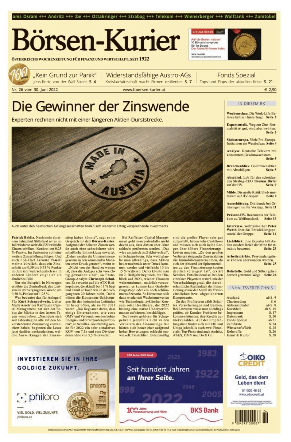 Blick in den Börsen-Kurier Nr. 26 vom 30. Juni 2022, www.boersen-kurier.at 
- Die Gewinner der Zinswende - Experten rechnen nicht mit einer längeren Aktien-Durststrecke.
- „Kein Grund zur Panik“ Jens Korte von der Wall Street.
- Widerstandsfähige Austro-AGs: Kreislaufwirtschaft macht Firmen resilienter. 
- Wochenschau. Die Work-Life-Balance kritisch hinterfragt
- Expertentalk. Weg zur Zins-Normalität ist gut, wird aber weh tun
- Südosteuropa. Viele Pro-Europa- Initiativen am Westbalkan
- Analyse. Deutsche Telekom mit konstantem Gewinnwachstum.
- Branchenblick. Goldminenaktien mit Abschlägen
- Abschied. Lob für den scheidenden Strabag-CEO Thomas Birtel auf der HV
- Milde. Die große Kritik blieb ams-Osram auf HV erspart
- Ausschüttung. Dividende bei Ottakringer nur für Vorzüge
- Präsenz-HV. Bekenntnis der Telekom zu Weißrussland
- Interview. Wolftank-Chef Peter Werth über das Entwicklungspotenzial der Gruppe
- Lichtblick. Eine Expertin hält Aktien aus dem Reich der Mitte für attraktiv bewertet
- Arbeitsmärkte. Personalengpässe können überwunden werden.
- Rohstoffe. Gold und Silber gehen derzeit getrennte Wege