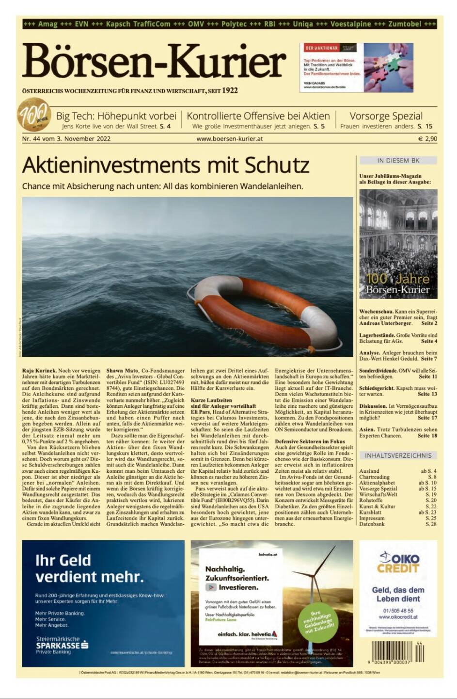 Und wieder ein Blick in den Börsen-Kurier Nr. 40 vom 3. November 2022: www.boersen-kurier.at

- Aktieninvestments mit Schutz Chance mit Absicherung nach unten: All das kombinieren Wandelanleihen.
- Big Tech: Höhepunkt vorbei Jens Korte live von der Wall Street
- Kontrollierte Offensive bei Aktien Wie große Investmenthäuser jetzt anlegen
- Vorsorge Spezial Frauen investieren anders
- 100 Jahre Börsen-Kurier: Unser Jubiläums-Magazin als Beilage in dieser Ausgabe
- Wochenschau. Kann ein Superrei- cher ein guter Premier sein, fragt Andreas Unterberger
- Lagerbestände. Große Vorräte sind Belastung für AGs
- Analyse. Anleger brauchen beim Dax-Wert Henkel Geduld
- Sonderdividende. OMV will alle Seiten befriedigen
- Schiedsgericht. Kapsch muss weiter warten
- Diskussion. Ist Vermögensaufbau in Krisenzeiten wie jetzt überhaupt möglich?
- Asien. Trotz Turbulenzen sehen Experten Chancen.