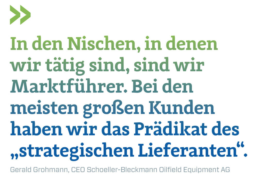 In den Nischen, in denen wir tätig sind, sind wir Marktführer. Bei den meisten großen Kunden haben wir das Prädikat des „strategischen Lieferanten“.
Gerald Grohmann, CEO Schoeller-Bleckmann Oilfield Equipment AG (03.01.2023) 