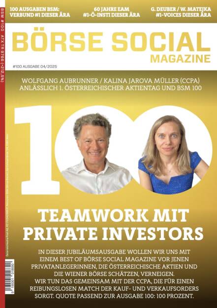 BSM #100 – Teamwork mit Private Investors - In dieser Jubiläumsausgabe wollen wir uns mit einem Best-of-Börse-Social-Magazine vor jenen Privatanlegerinnen, die österreichische Aktien und die Wiener Börse schätzen, verneigen.
Wir tun das gemeinsam mit der CCPA, die für einen reibungslosen Match der Kauf- und Verkaufsorders sorgt. Quote passend zur Ausgabe 100: 100 Prozent. (23.05.2025) 